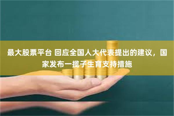 最大股票平台 回应全国人大代表提出的建议，国家发布一揽子生育支持措施