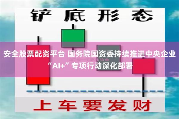 安全股票配资平台 国务院国资委持续推进中央企业“AI+”专项行动深化部署