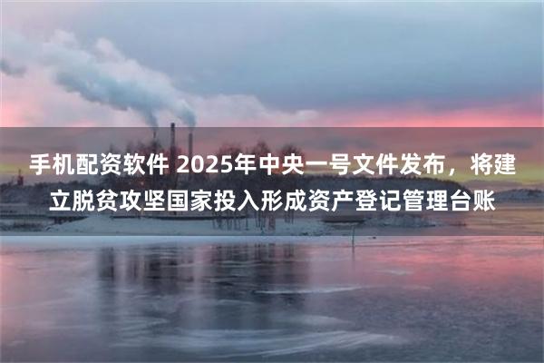 手机配资软件 2025年中央一号文件发布，将建立脱贫攻坚国家投入形成资产登记管理台账