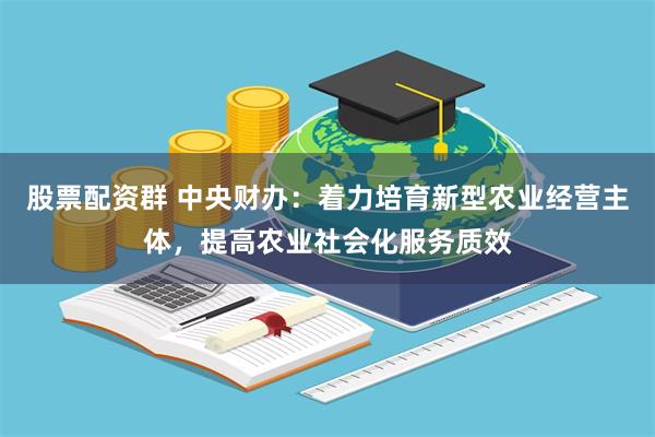 股票配资群 中央财办：着力培育新型农业经营主体，提高农业社会化服务质效