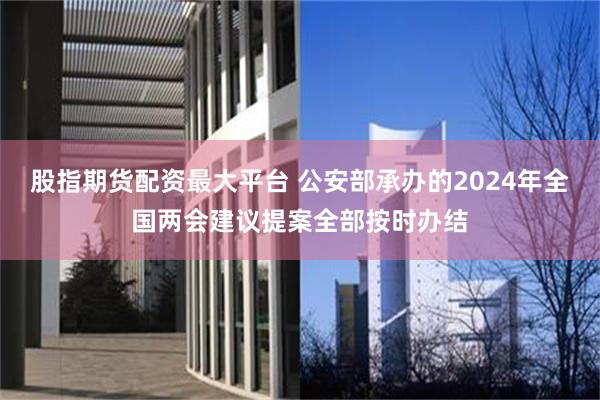 股指期货配资最大平台 公安部承办的2024年全国两会建议提案全部按时办结