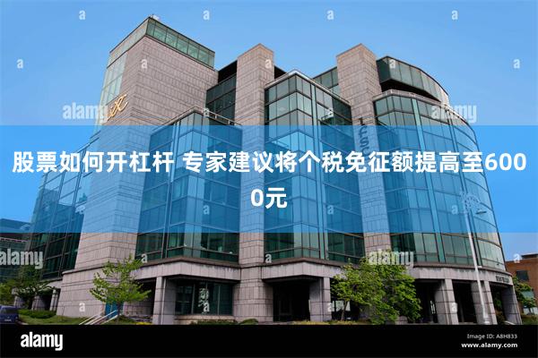 股票如何开杠杆 专家建议将个税免征额提高至6000元