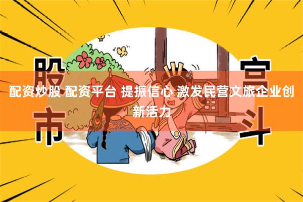 配资炒股 配资平台 提振信心 激发民营文旅企业创新活力