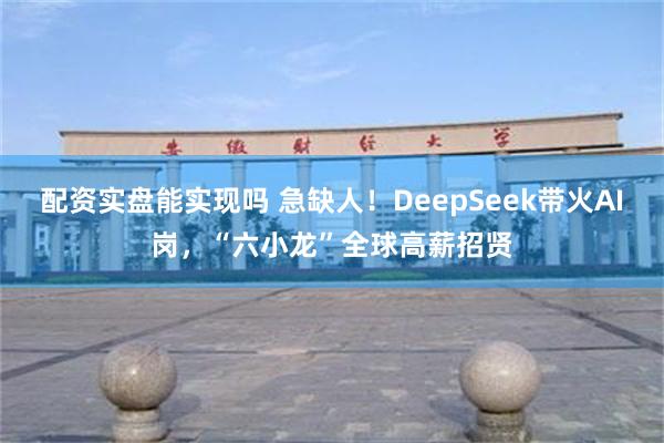 配资实盘能实现吗 急缺人！DeepSeek带火AI岗，“六小龙”全球高薪招贤