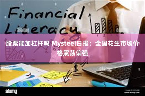 股票能加杠杆吗 Mysteel日报：全国花生市场价格震荡偏强