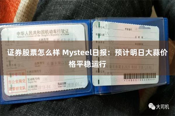 证券股票怎么样 Mysteel日报：预计明日大蒜价格平稳运行