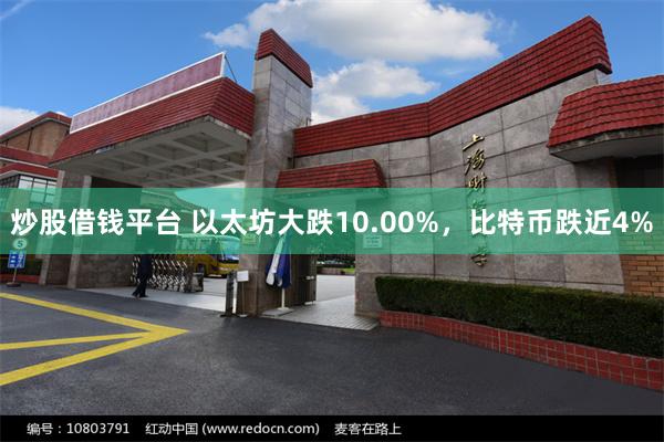 炒股借钱平台 以太坊大跌10.00%，比特币跌近4%