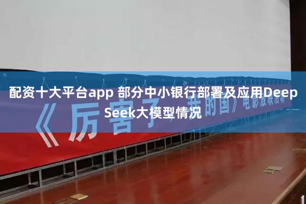 配资十大平台app 部分中小银行部署及应用DeepSeek大模型情况