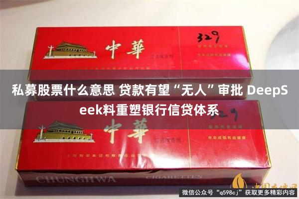 私募股票什么意思 贷款有望“无人”审批 DeepSeek料重塑银行信贷体系