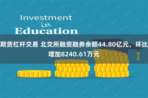 期货杠杆交易 北交所融资融券余额44.80亿元，环比增加8240.61万元