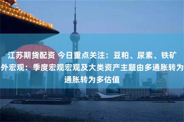 江苏期货配资 今日重点关注：豆粕、尿素、铁矿石。海外宏观：季度宏观宏观及大类资产主题由多通胀转为多估值