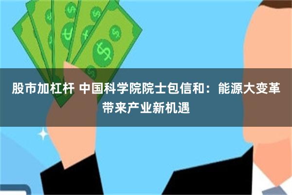 股市加杠杆 中国科学院院士包信和：能源大变革带来产业新机遇