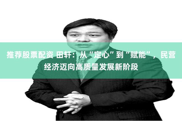 推荐股票配资 田轩：从“定心”到“赋能”，民营经济迈向高质量发展新阶段