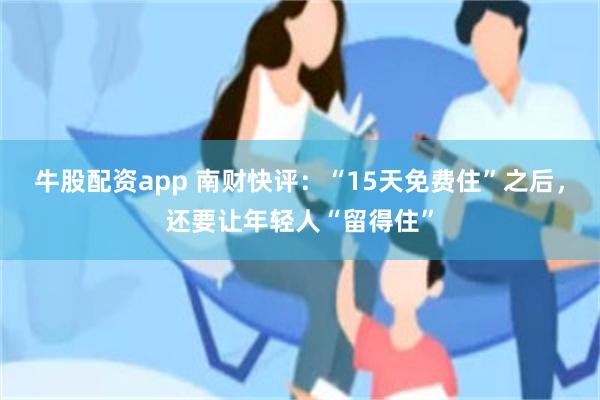 牛股配资app 南财快评：“15天免费住”之后，还要让年轻人“留得住”