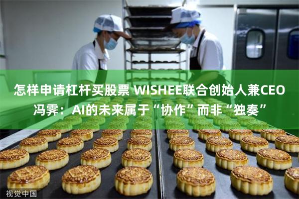 怎样申请杠杆买股票 WISHEE联合创始人兼CEO冯霁：AI的未来属于“协作”而非“独奏”