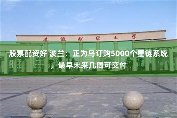 股票配资好 波兰：正为乌订购5000个星链系统，最早未来几周可交付