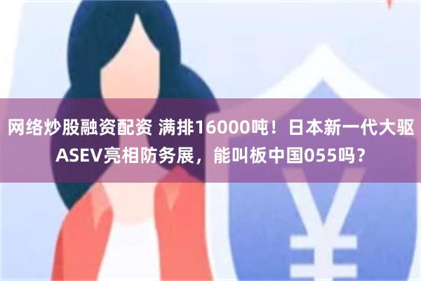 网络炒股融资配资 满排16000吨！日本新一代大驱ASEV亮相防务展，能叫板中国055吗？