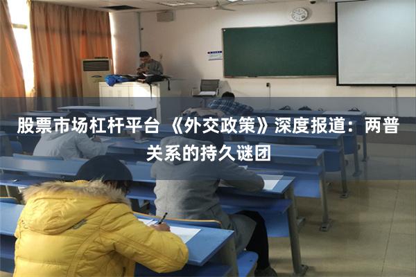 股票市场杠杆平台 《外交政策》深度报道：两普关系的持久谜团