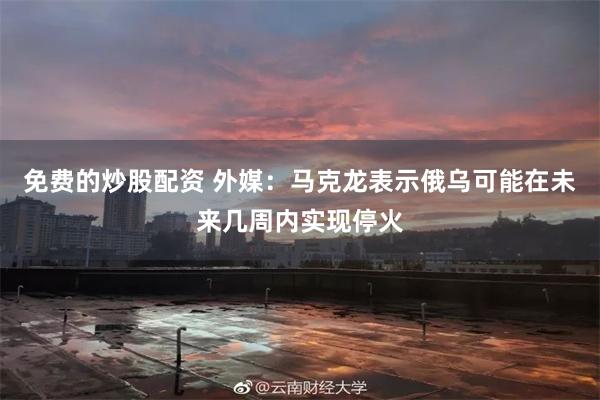 免费的炒股配资 外媒：马克龙表示俄乌可能在未来几周内实现停火