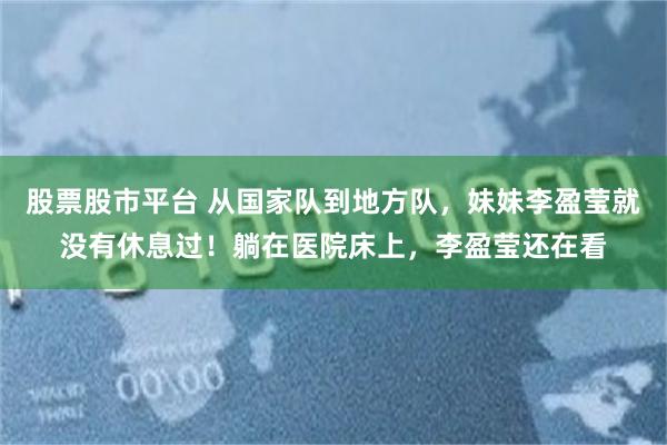 股票股市平台 从国家队到地方队，妹妹李盈莹就没有休息过！躺在医院床上，李盈莹还在看