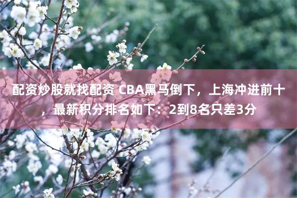 配资炒股就找配资 CBA黑马倒下，上海冲进前十，最新积分排名如下：2到8名只差3分