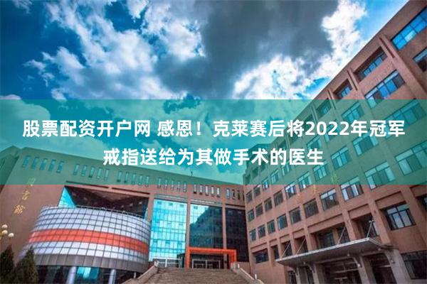 股票配资开户网 感恩！克莱赛后将2022年冠军戒指送给为其做手术的医生