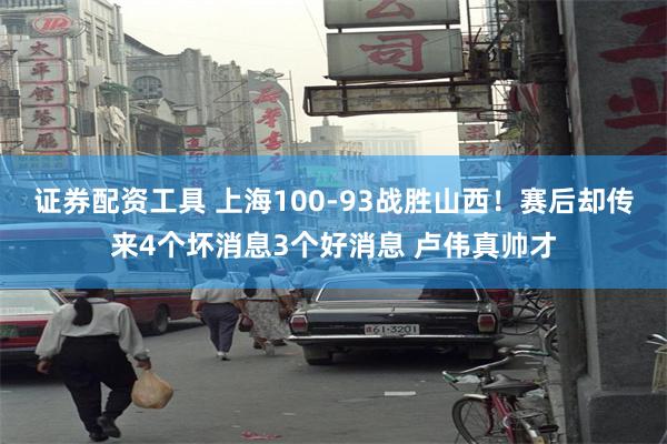 证券配资工具 上海100-93战胜山西！赛后却传来4个坏消息3个好消息 卢伟真帅才