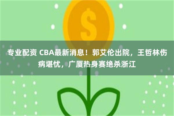 专业配资 CBA最新消息！郭艾伦出院，王哲林伤病堪忧，广厦热身赛绝杀浙江