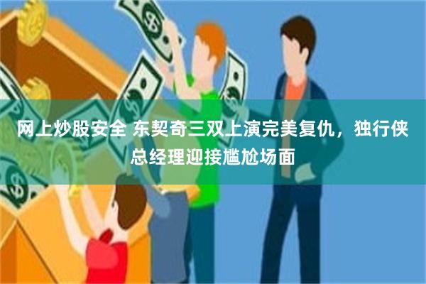 网上炒股安全 东契奇三双上演完美复仇，独行侠总经理迎接尴尬场面