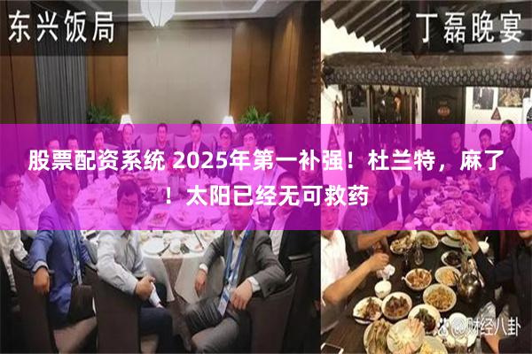 股票配资系统 2025年第一补强！杜兰特，麻了！太阳已经无可救药