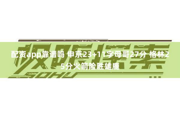 配资app靠谱吗 申京23+11字母哥27分 格林25分火箭险胜雄鹿