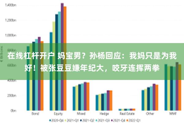 在线杠杆开户 妈宝男？孙杨回应：我妈只是为我好！被张豆豆嫌年纪大，咬牙连挥两拳