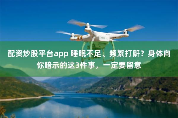 配资炒股平台app 睡眠不足、频繁打鼾？身体向你暗示的这3件事，一定要留意