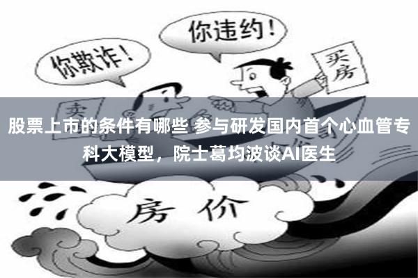 股票上市的条件有哪些 参与研发国内首个心血管专科大模型，院士葛均波谈AI医生