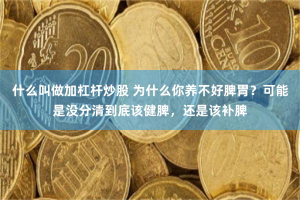 什么叫做加杠杆炒股 为什么你养不好脾胃？可能是没分清到底该健脾，还是该补脾