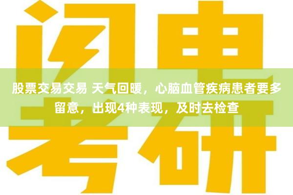 股票交易交易 天气回暖，心脑血管疾病患者要多留意，出现4种表现，及时去检查