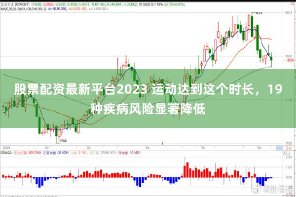 股票配资最新平台2023 运动达到这个时长，19种疾病风险显著降低