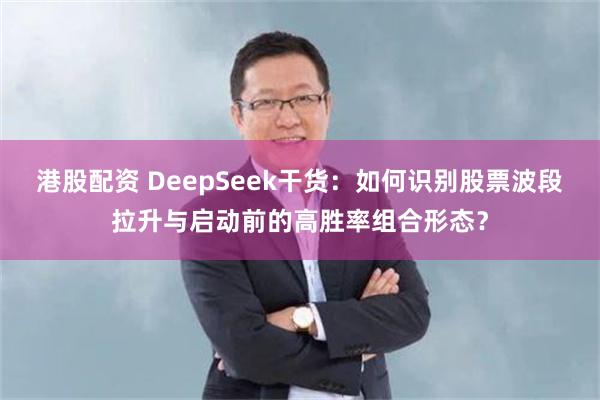 港股配资 DeepSeek干货：如何识别股票波段拉升与启动前的高胜率组合形态？