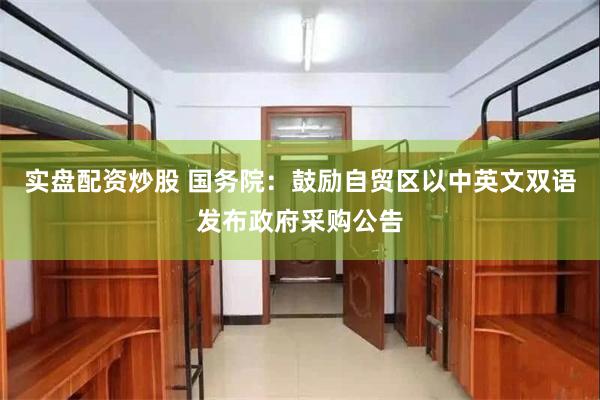 实盘配资炒股 国务院：鼓励自贸区以中英文双语发布政府采购公告