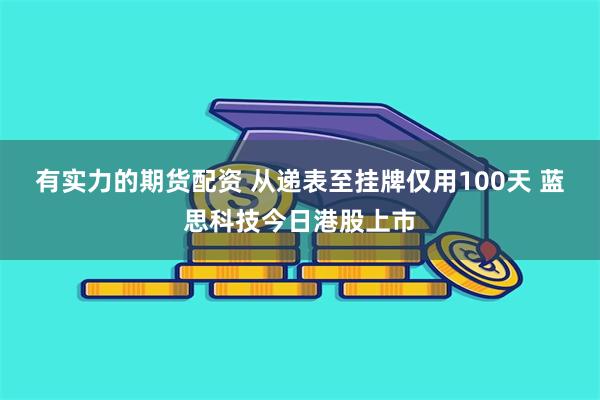 有实力的期货配资 从递表至挂牌仅用100天 蓝思科技今日港股上市