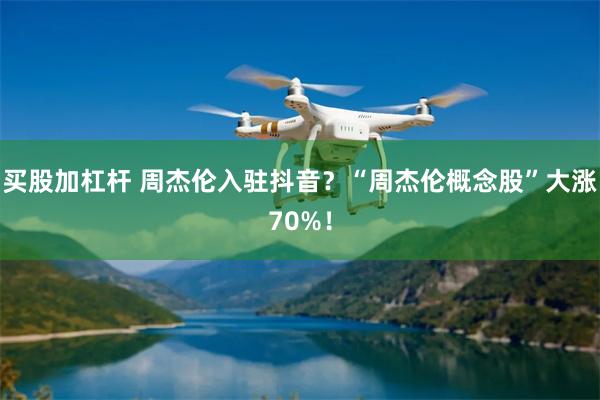 买股加杠杆 周杰伦入驻抖音？“周杰伦概念股”大涨70%！