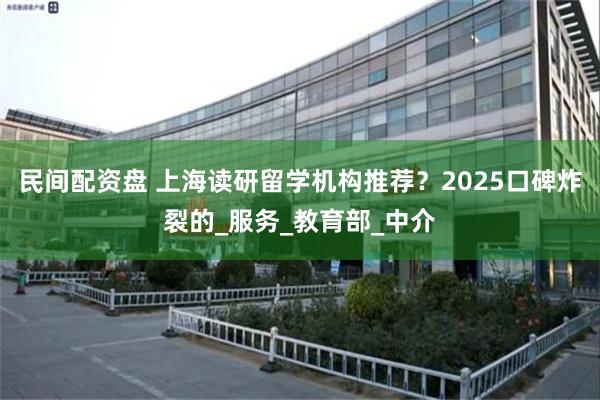 民间配资盘 上海读研留学机构推荐？2025口碑炸裂的_服务_教育部_中介