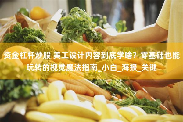 资金杠杆炒股 美工设计内容到底学啥？零基础也能玩转的视觉魔法指南_小白_海报_关键