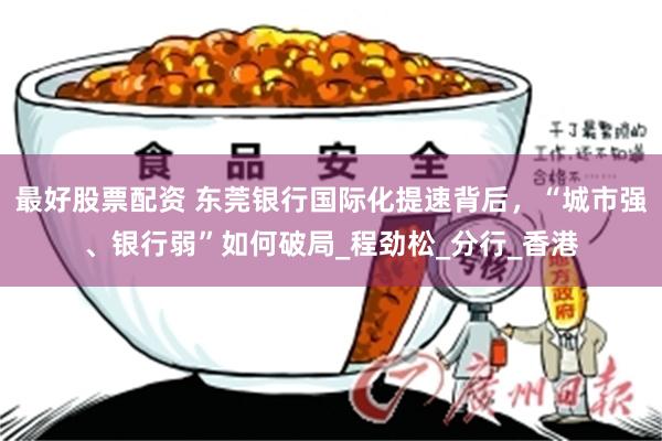 最好股票配资 东莞银行国际化提速背后，“城市强、银行弱”如何破局_程劲松_分行_香港