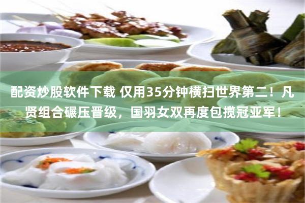 配资炒股软件下载 仅用35分钟横扫世界第二！凡贤组合碾压晋级，国羽女双再度包揽冠亚军！