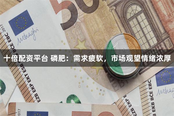 十倍配资平台 磷肥：需求疲软，市场观望情绪浓厚