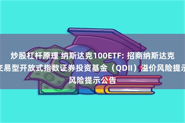 炒股杠杆原理 纳斯达克100ETF: 招商纳斯达克100交易型开放式指数证券投资基金（QDII）溢价风险提示公告