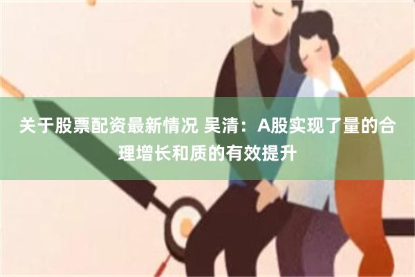 关于股票配资最新情况 吴清：A股实现了量的合理增长和质的有效提升