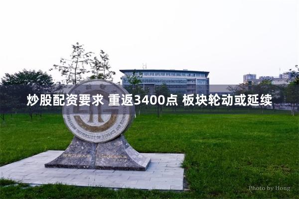 炒股配资要求 重返3400点 板块轮动或延续