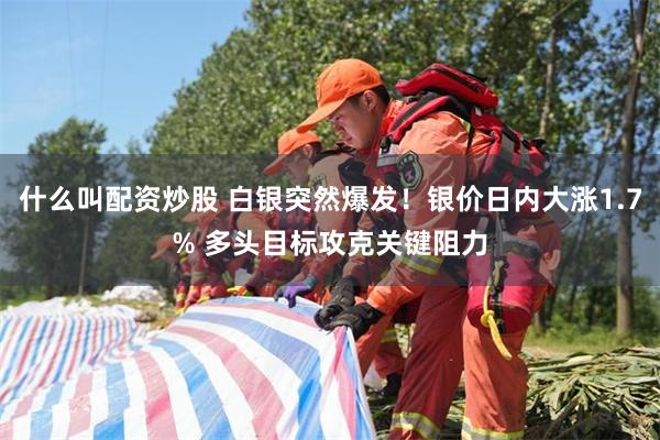 什么叫配资炒股 白银突然爆发！银价日内大涨1.7% 多头目标攻克关键阻力